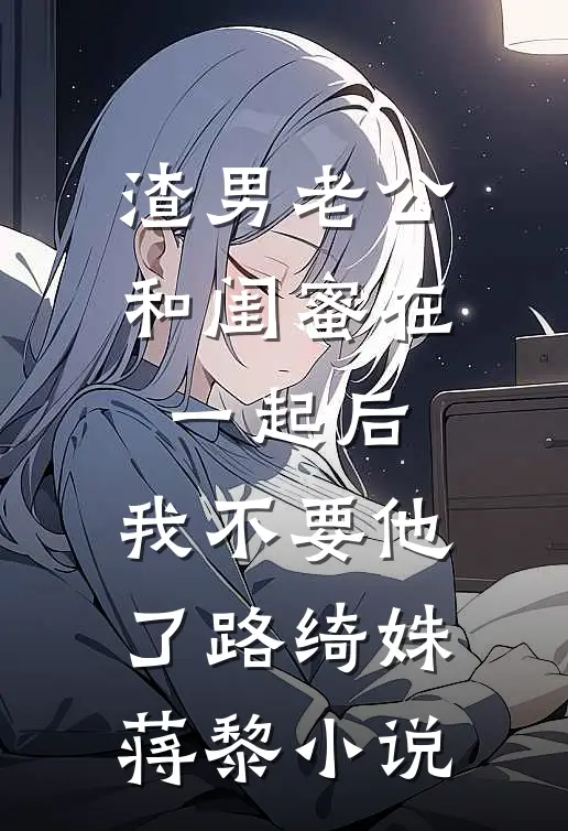 渣男老公和闺蜜在一起后，我不要他了路绮姝蒋黎小说