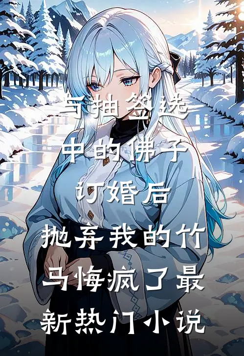与抽签选中的佛子订婚后，抛弃我的竹马悔疯了最新热门小说