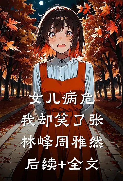 女儿病危，我却笑了张林峰周雅然后续+全文