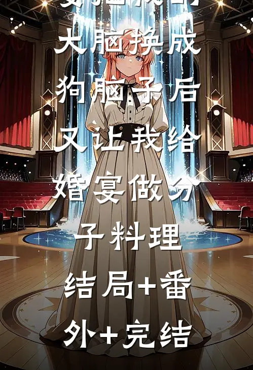 男友未婚妻把我的大脑换成狗脑子后，又让我给婚宴做分子料理:结局+番外+完结