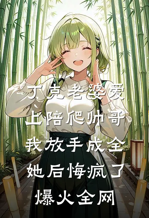 丁克老婆爱上陪爬帅哥，我放手成全她后悔疯了爆火全网
