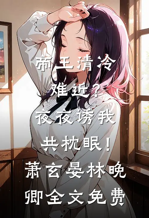 帝王清冷难近？夜夜诱我共枕眠！萧玄晏林晚卿全文免费
