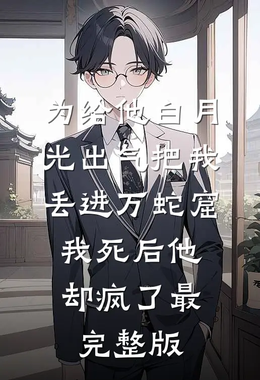为给他白月光出气把我丢进万蛇窟，我死后他却疯了最完整版