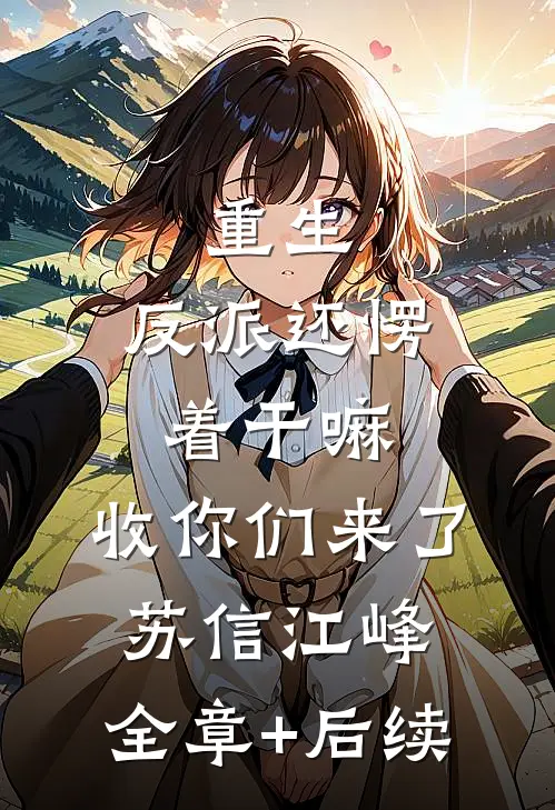 重生：反派还愣着干嘛，收你们来了苏信江峰:全章+后续