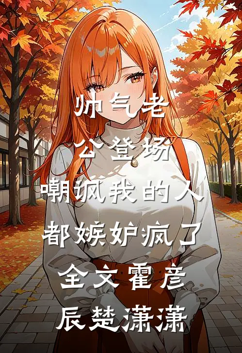 帅气老公登场，嘲讽我的人都嫉妒疯了全文霍彦辰楚潇潇