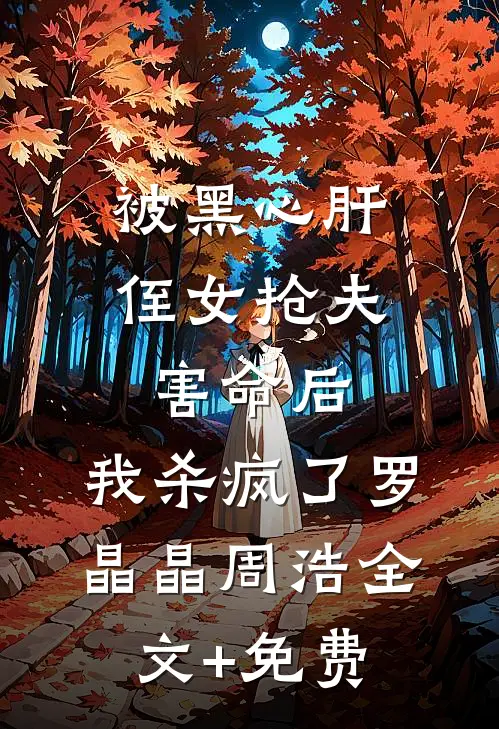 被黑心肝侄女抢夫害命后，我杀疯了罗晶晶周浩全文+免费