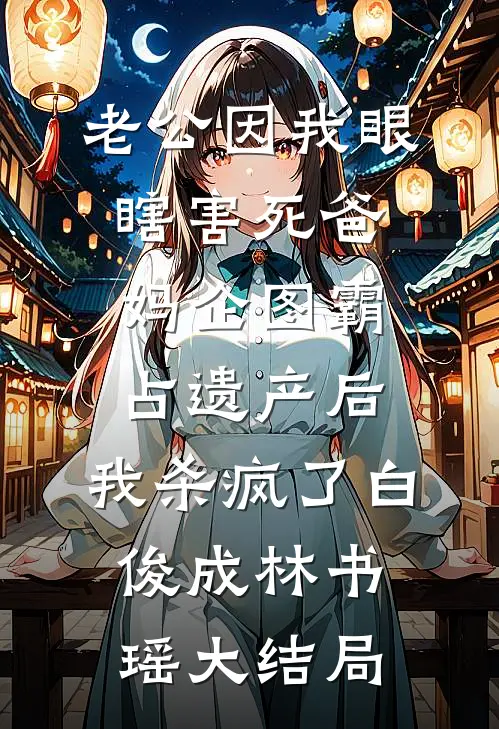 老公因我眼瞎害死爸妈企图霸占遗产后，我杀疯了白俊成林书瑶大结局