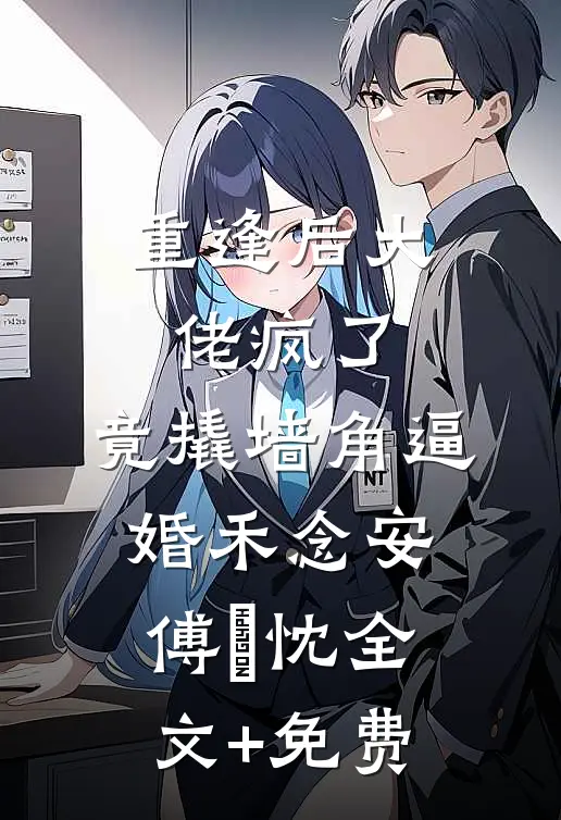 重逢后大佬疯了，竟撬墙角逼婚禾念安傅璟忱全文+免费
