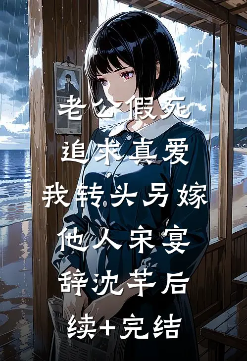 老公假死追求真爱，我转头另嫁他人宋宴辞沈芊后续+完结