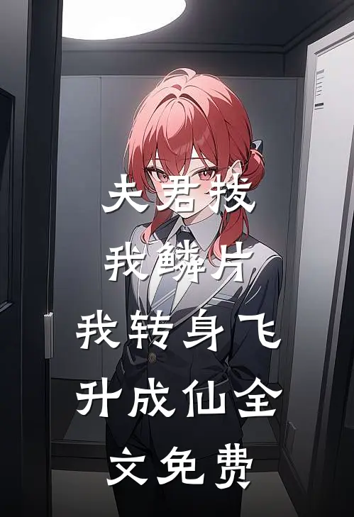 夫君拔我鳞片，我转身飞升成仙全文免费