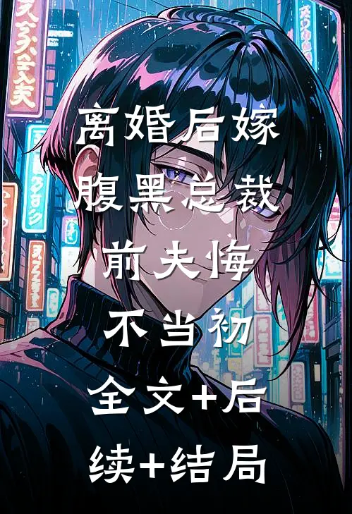 离婚后嫁腹黑总裁，前夫悔不当初:全文+后续+结局