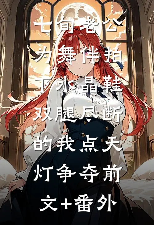 七旬老公为舞伴拍下水晶鞋，双腿尽断的我点天灯争夺前文+番外