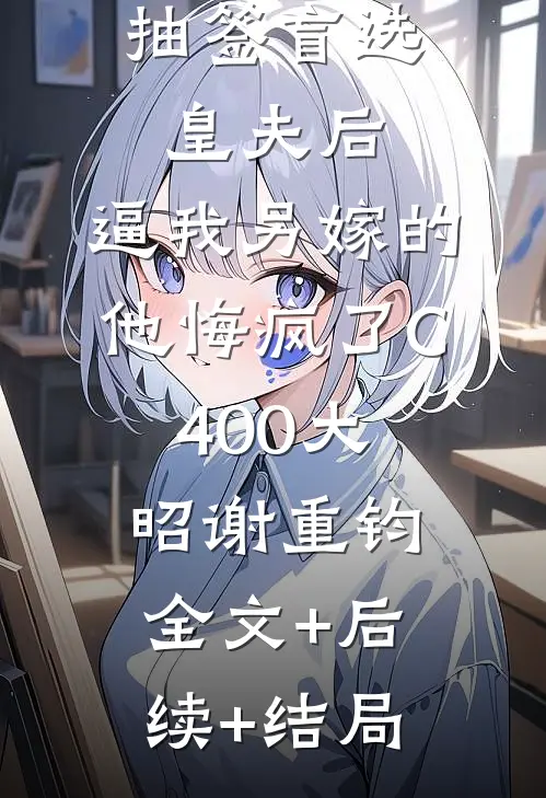 抽签盲选皇夫后，逼我另嫁的他悔疯了C400大昭谢重钧:全文+后续+结局
