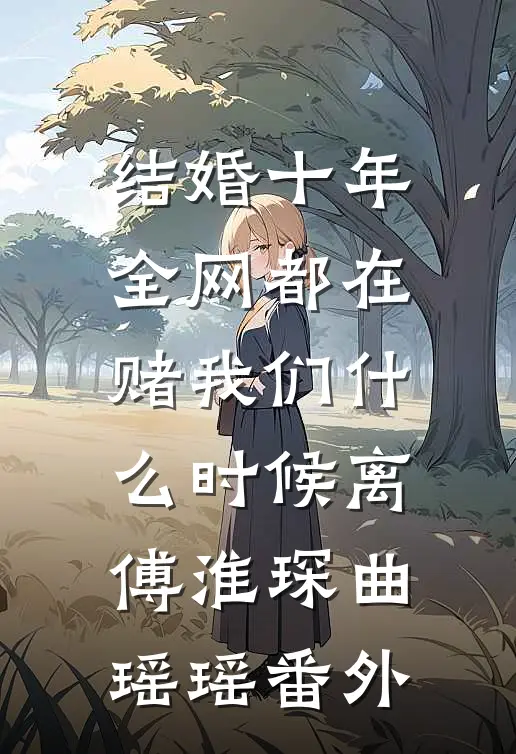 结婚十年，全网都在赌我们什么时候离傅淮琛曲瑶瑶番外