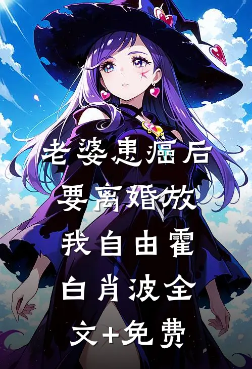 老婆患癌后，要离婚放我自由霍白肖波全文+免费