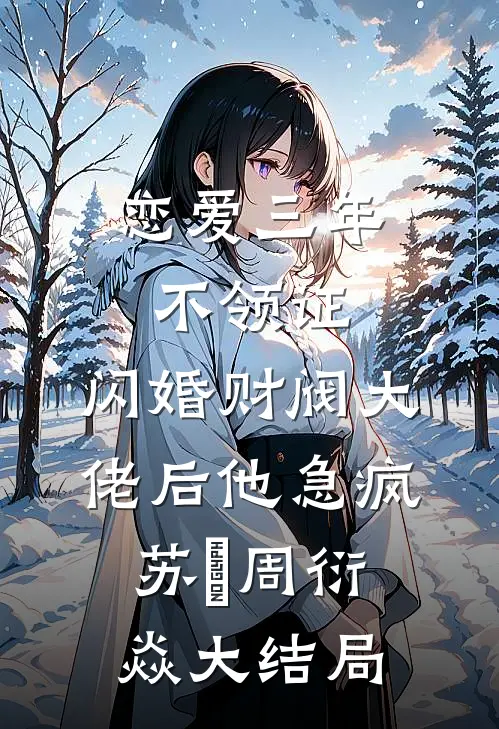 恋爱三年不领证，闪婚财阀大佬后他急疯苏婠周衍焱大结局