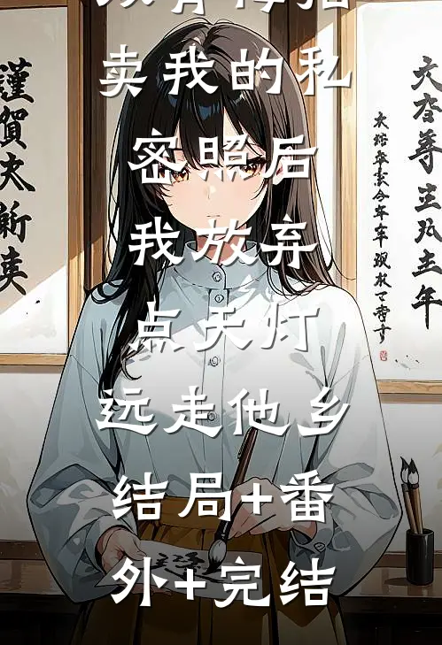 双青梅拍卖我的私密照后，我放弃点天灯，远走他乡:结局+番外+完结
