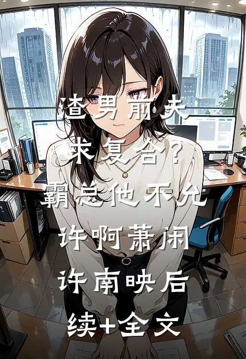 渣男前夫求复合？霸总他不允许啊萧闲许南映后续+全文