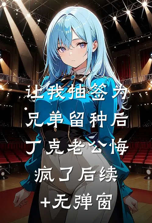 让我抽签为兄弟留种后，丁克老公悔疯了后续+无弹窗