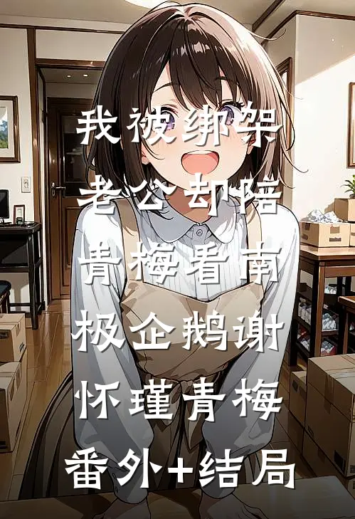 我被绑架，老公却陪青梅看南极企鹅谢怀瑾青梅:(番外)+(结局)