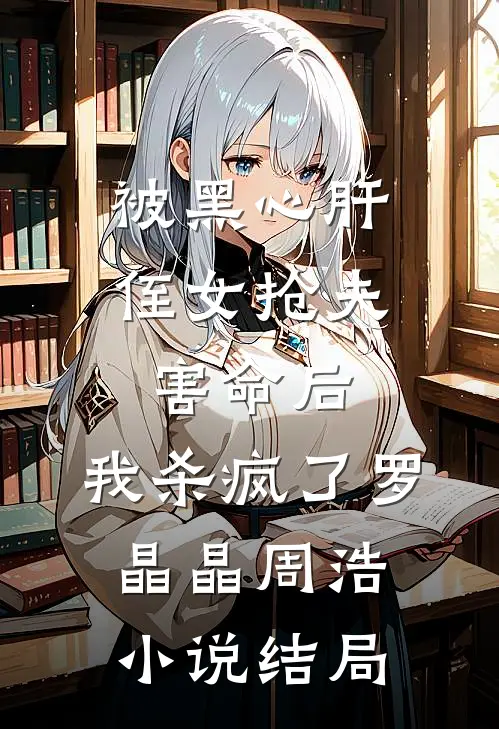 被黑心肝侄女抢夫害命后，我杀疯了罗晶晶周浩小说结局