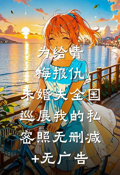 为给青梅报仇，未婚夫全国巡展我的私密照无删减+无广告