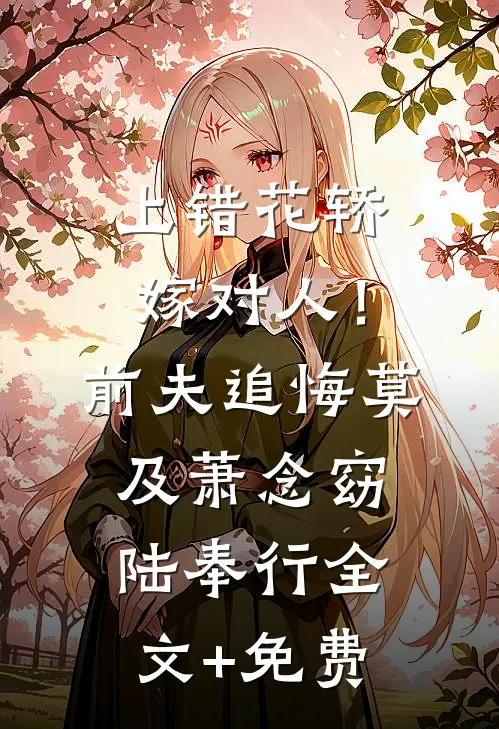 上错花轿嫁对人！前夫追悔莫及萧念窈陆奉行全文+免费