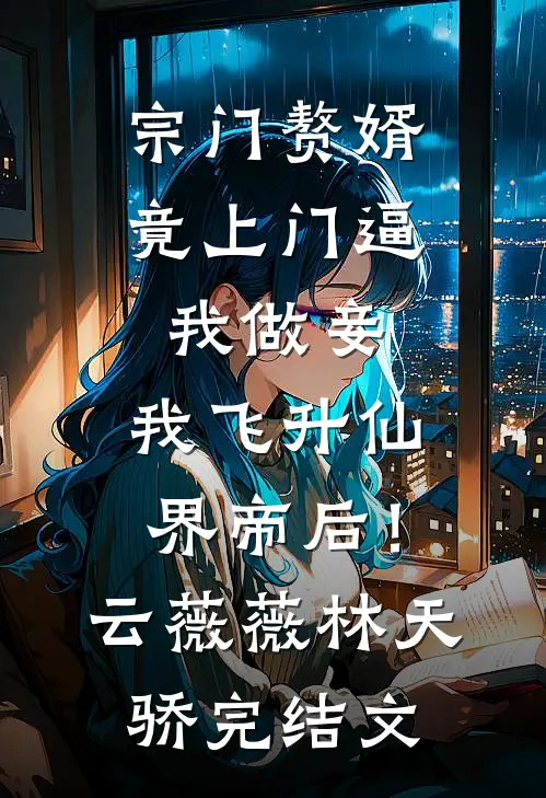 宗门赘婿竟上门逼我做妾，我飞升仙界帝后！云薇薇林天骄完结文