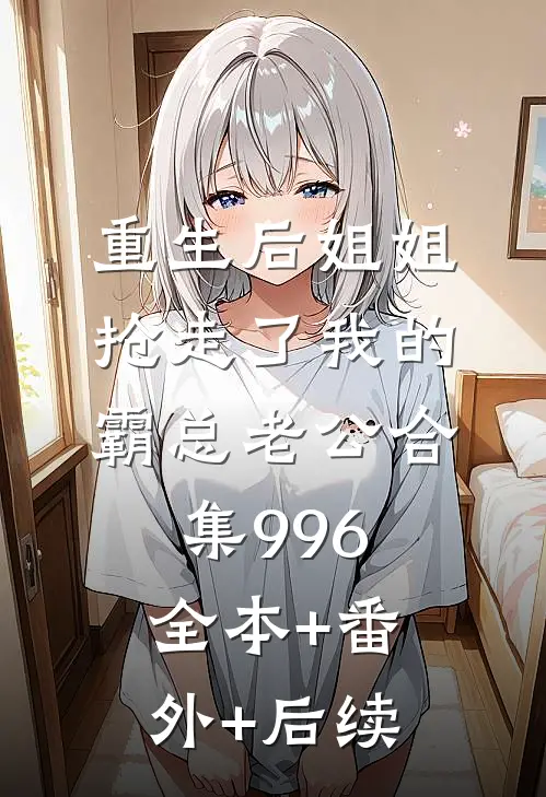 重生后姐姐抢走了我的霸总老公合集996全本+番外+后续
