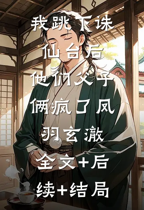 我跳下诛仙台后，他们父子俩疯了凤羽玄澈:全文+后续+结局