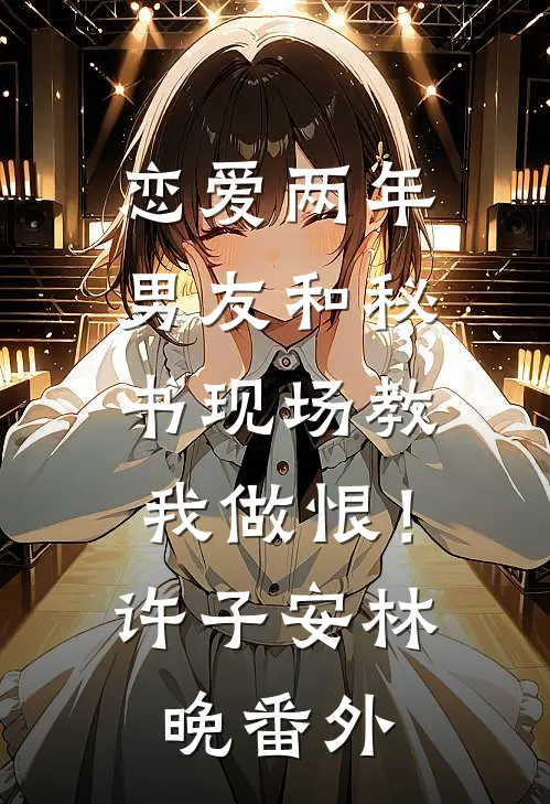 恋爱两年，男友和秘书现场教我做恨！许子安林晚番外