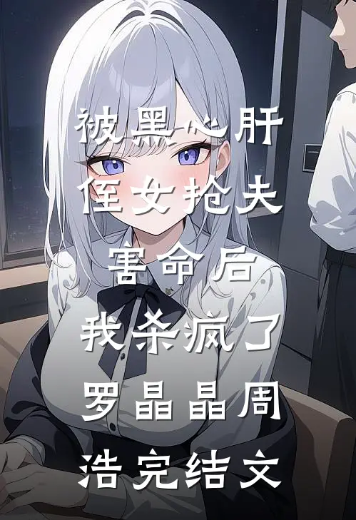被黑心肝侄女抢夫害命后，我杀疯了罗晶晶周浩完结文