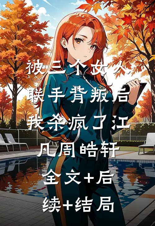 被三个女人联手背叛后，我杀疯了江凡周皓轩全文+后续+结局