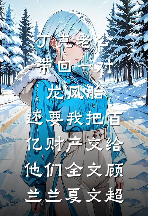 丁克老公带回一对龙凤胎，还要我把百亿财产交给他们全文顾兰兰夏文超
