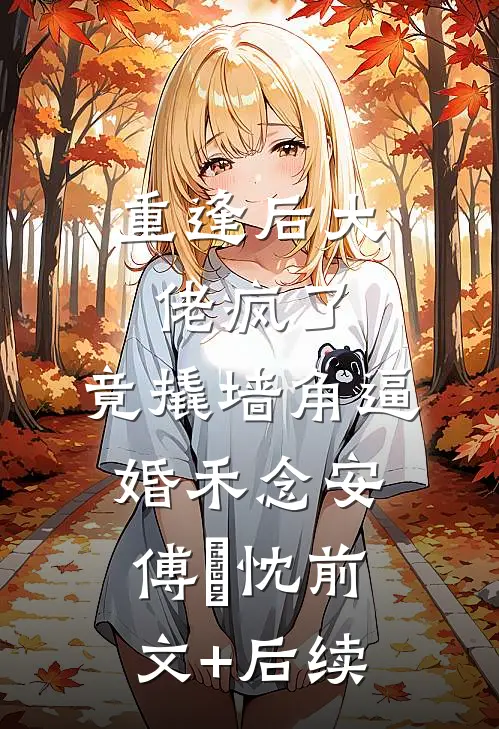 重逢后大佬疯了，竟撬墙角逼婚禾念安傅璟忱前文+后续