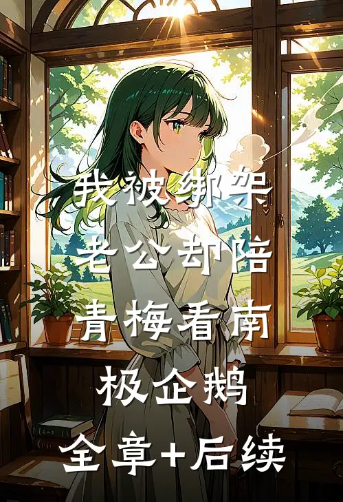 我被绑架，老公却陪青梅看南极企鹅:全章+后续