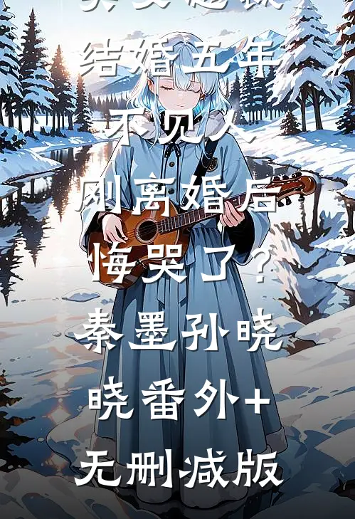 美女总裁结婚五年不见人，刚离婚后悔哭了？秦墨孙晓晓:番外+无删减版