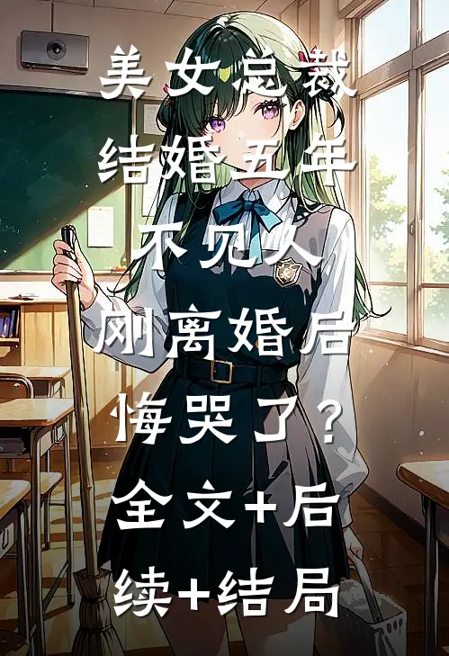 美女总裁结婚五年不见人，刚离婚后悔哭了？全文+后续+结局