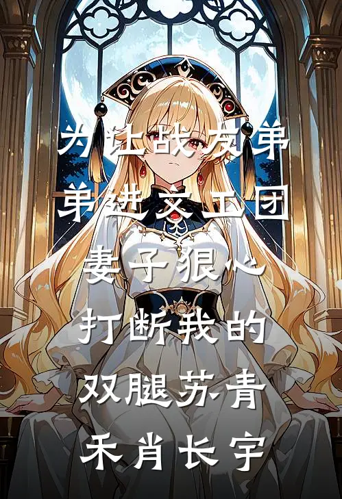 为让战友弟弟进文工团，妻子狠心打断我的双腿苏青禾肖长宇