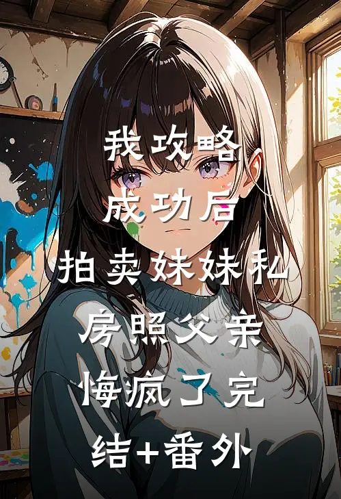 我攻略成功后，拍卖妹妹私房照父亲悔疯了完结+番外