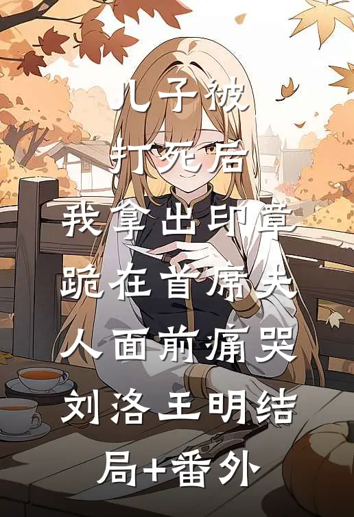 儿子被打死后，我拿出印章跪在首席夫人面前痛哭刘洛王明结局+番外