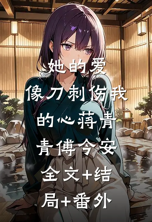 她的爱，像刀刺伤我的心蒋青青傅今安:全文+结局+番外