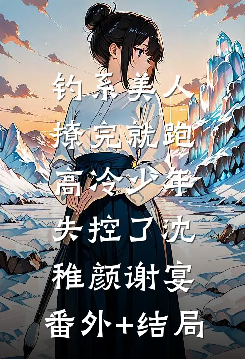 钓系美人撩完就跑，高冷少年失控了沈稚颜谢宴:(番外)+(结局)