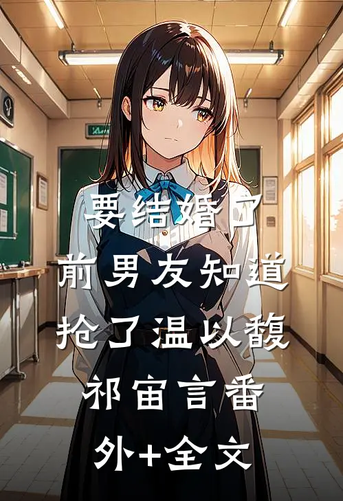 要结婚了，前男友知道抢了温以馥祁宙言(番外)+(全文)