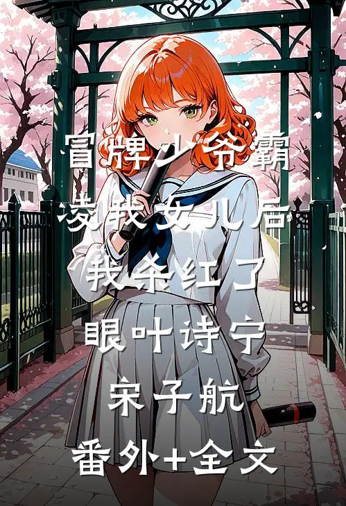 冒牌少爷霸凌我女儿后，我杀红了眼叶诗宁宋子航:(番外)+(全文)