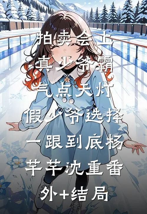 拍卖会上真少爷霸气点天灯，假少爷选择一跟到底杨芊芊沈重(番外)+(结局)