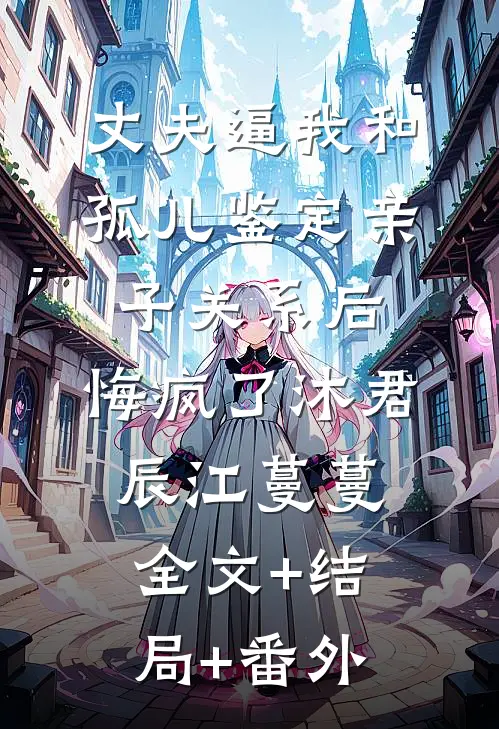 丈夫逼我和孤儿鉴定亲子关系后，悔疯了沐君辰江蔓蔓:全文+结局+番外