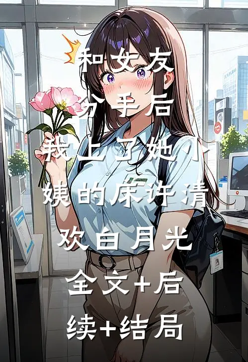和女友分手后，我上了她小姨的床许清欢白月光全文+后续+结局