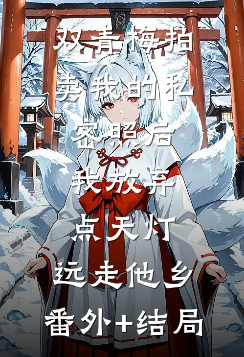 双青梅拍卖我的私密照后，我放弃点天灯，远走他乡:(番外)+(结局)