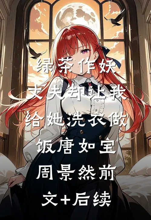 绿茶作妖，丈夫却让我给她洗衣做饭唐如宝周景然前文+后续